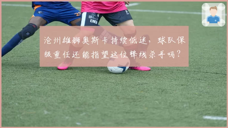 沧州雄狮奥斯卡持续低迷,球队保级重任还能指望这位锋线杀手吗?