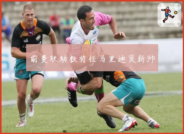 前曼联助教将任马里迪莫新帅